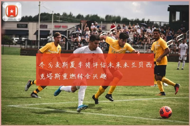 乔戈麦斯夏季将评估未来米兰贝西克塔斯重燃转会兴趣