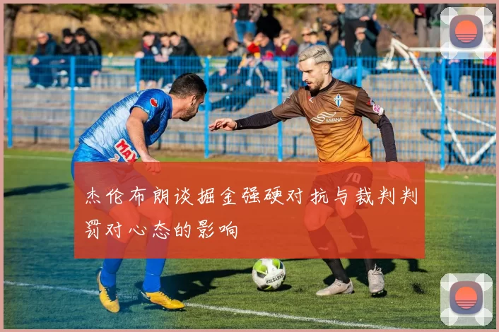 杰伦布朗谈掘金强硬对抗与裁判判罚对心态的影响